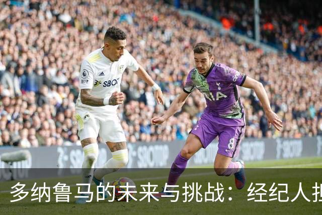 多纳鲁马的未来与挑战：经纪人担忧与期待的交锋