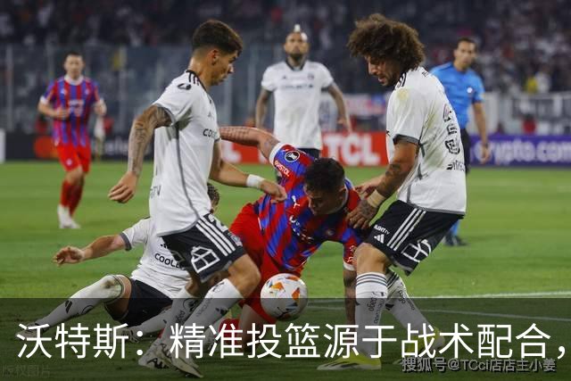 沃特斯：精准投篮源于战术配合，下场继续保持状态