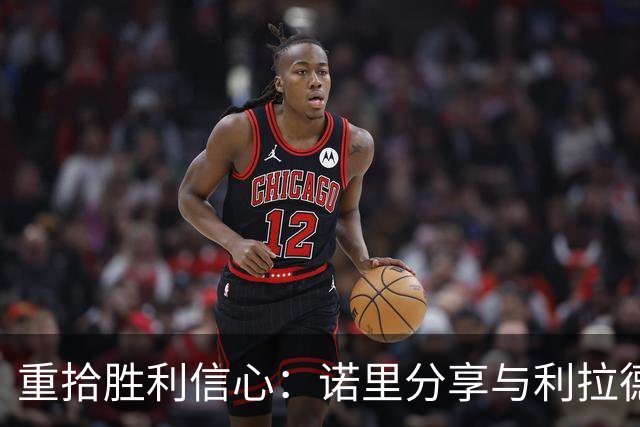 重拾胜利信心：诺里分享与利拉德并肩作战的感受